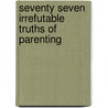 Seventy Seven Irrefutable Truths Of Parenting by Judi Keefauver