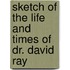 Sketch Of The Life And Times Of Dr. David Ray