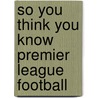 So You Think You Know Premier League Football by Clive Gifford