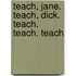 Teach, Jane. Teach, Dick. Teach. Teach. Teach