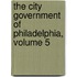The City Government Of Philadelphia, Volume 5