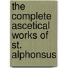 The Complete Ascetical Works Of St. Alphonsus by Saint Alfonso Maria De' Liguori