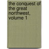 The Conquest Of The Great Northwest, Volume 1 by Agnes Christina Laut