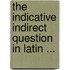 The Indicative Indirect Question In Latin ...
