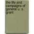 The Life And Campaigns Of General U. S. Grant