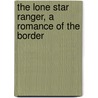 The Lone Star Ranger, A Romance Of The Border door Zane Gray