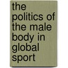 The Politics Of The Male Body In Global Sport by Hans Bonde