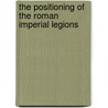 The Positioning Of The Roman Imperial Legions door Jerome H. Farnum