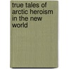 True Tales of Arctic Heroism in the New World by Adolphus W. Greely