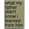 What My Father Didn't Know I Learned From Him door Harry Youtt