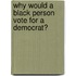 Why Would a Black Person Vote for a Democrat?