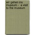 Wir gehen ins Museum -  A Visit to the Museum
