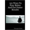 101 Ways To Pray Better And Get Faster Results door Christopher Kokoski
