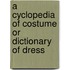 A Cyclopedia Of Costume Or Dictionary Of Dress