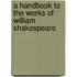 A Handbook To The Works Of William Shakespeare
