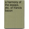 A Harmony Of The Essays, Etc. Of Francis Bacon by Sir Francis Bacon