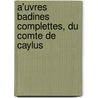 A'Uvres Badines Complettes, Du Comte De Caylus by Com Caylus Anne Claude Philippe