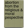 Abortion From The Religious & Moral Pespective door George F. Johnston