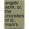 Angels' Work, Or, The Choristers Of St. Mark's door Onbekend