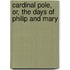 Cardinal Pole, Or, The Days Of Philip And Mary