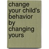 Change Your Child's Behavior by Changing Yours door Barbara Chernofsky