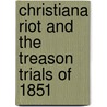 Christiana Riot and the Treason Trials of 1851 by William Uhler Hensel