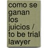 Como Se Ganan Los Juicios / To Be Trial Lawyer