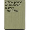 Critical Period of American History, 1783-1789 by John Fiske