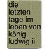 Die Letzten Tage Im Leben Von König Ludwig Ii