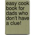 Easy Cook Book For Dads Who Don't Have A Clue!