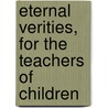 Eternal Verities, For The Teachers Of Children door Unknown Author