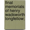 Final Memorials Of Henry Wadsworth Longfellow; by Samuel Longfellow