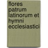 Flores Patrum Latinorum Et Hymni Ecclesiastici door Patres Latini