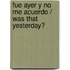 Fue ayer y no me acuerdo / Was that Yesterday?