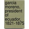 Garcia Moreno, President Of Ecuador, 1821-1875 by Mary Elizabeth Herbert Herbert