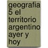 Geografia 5 El Territorio Argentino Ayer y Hoy