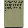 George Douglas Eighth Duke Of Argyll, Volume 2 door Onbekend
