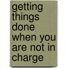 Getting Things Done When You Are Not in Charge door Geoffrey M. Bellman