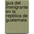 Gua del Immigrante En La Repblica de Guatemala