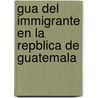 Gua del Immigrante En La Repblica de Guatemala door J.M. Ndez