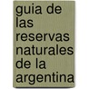 Guia de Las Reservas Naturales de La Argentina door Juan Carlos Chebez