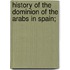 History Of The Dominion Of The Arabs In Spain;