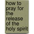 How To Pray For The Release Of The Holy Spirit