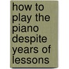 How to Play the Piano Despite Years of Lessons by Ward Cannel