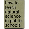 How to Teach Natural Science in Public Schools by William Torrey Harris