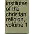 Institutes Of The Christian Religion, Volume 1