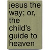 Jesus The Way; Or, The Child's Guide To Heaven by Edward Payson Hammond