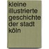 Kleine illustrierte Geschichte der Stadt Köln