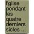 L'Glise Pendant Les Quatre Derniers Sicles ...