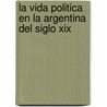 La Vida Politica En La Argentina Del Siglo Xix by Hilda Sabato